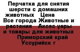 Перчатка для снятия шерсти с домашних животных › Цена ­ 100 - Все города Животные и растения » Аксесcуары и товары для животных   . Приморский край,Уссурийск г.